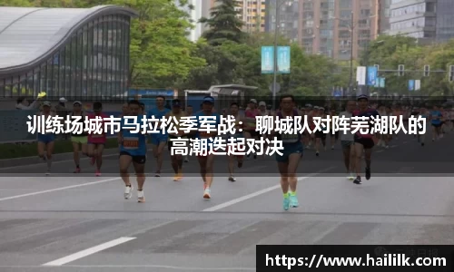 训练场城市马拉松季军战：聊城队对阵芜湖队的高潮迭起对决