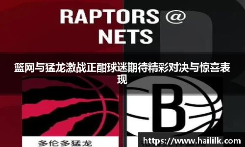篮网与猛龙激战正酣球迷期待精彩对决与惊喜表现