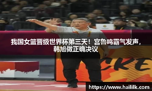 我国女篮晋级世界杯第三天！宫鲁鸣霸气发声，韩旭做正确决议