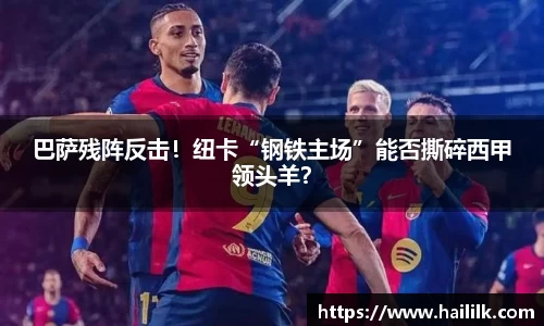 巴萨残阵反击！纽卡“钢铁主场”能否撕碎西甲领头羊？